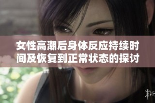 女性高潮后身体反应持续时间及恢复到正常状态的探讨