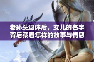 老孙头退休后，女儿的名字背后藏着怎样的故事与情感