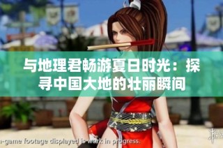 与地理君畅游夏日时光：探寻中国大地的壮丽瞬间