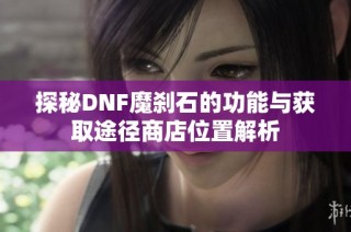 探秘DNF魔刹石的功能与获取途径商店位置解析