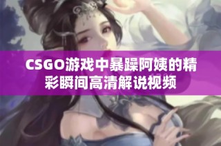 CSGO游戏中暴躁阿姨的精彩瞬间高清解说视频