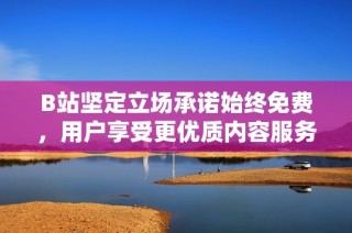 B站坚定立场承诺始终免费，用户享受更优质内容服务