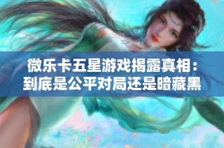微乐卡五星游戏揭露真相：到底是公平对局还是暗藏黑幕