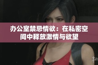 办公室禁忌情欲：在私密空间中释放激情与欲望