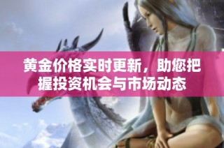 黄金价格实时更新，助您把握投资机会与市场动态