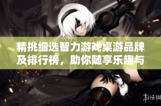 精挑细选智力游戏桌游品牌及排行榜，助你随享乐趣与智慧