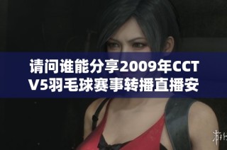 请问谁能分享2009年CCTV5羽毛球赛事转播直播安排？感谢大家！
