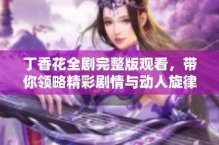 丁香花全剧完整版观看，带你领略精彩剧情与动人旋律
