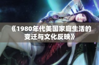 《1980年代美国家庭生活的变迁与文化反映》