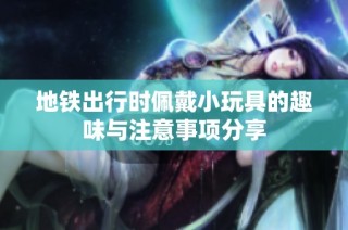 地铁出行时佩戴小玩具的趣味与注意事项分享