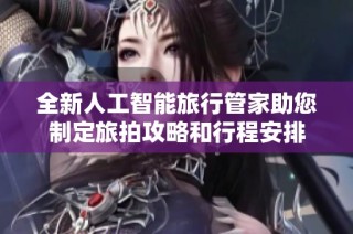 全新人工智能旅行管家助您制定旅拍攻略和行程安排