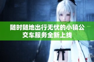 随时随地出行无忧的小镇公交车服务全新上线