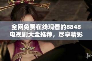 全网免费在线观看的8848电视剧大全推荐，尽享精彩剧集！
