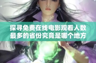 探寻免费在线电影观看人数最多的省份究竟是哪个地方