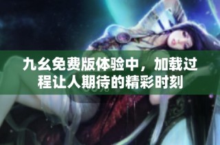 九幺免费版体验中，加载过程让人期待的精彩时刻