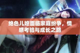 绝色儿媳面临家庭纷争，情感考验与成长之路