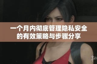 一个月内彻底管理隐私安全的有效策略与步骤分享