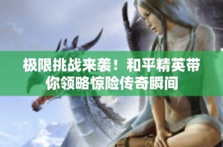 极限挑战来袭！和平精英带你领略惊险传奇瞬间