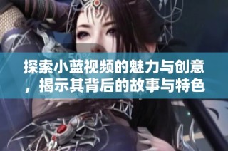 探索小蓝视频的魅力与创意，揭示其背后的故事与特色