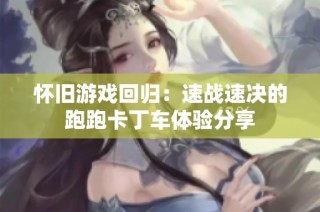 怀旧游戏回归：速战速决的跑跑卡丁车体验分享