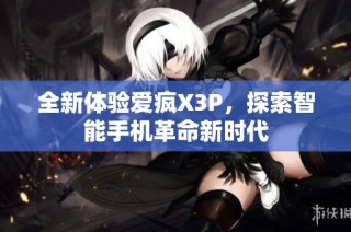 全新体验爱疯X3P，探索智能手机革命新时代