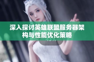 深入探讨英雄联盟服务器架构与性能优化策略