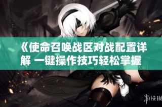 《使命召唤战区对战配置详解 一键操作技巧轻松掌握》