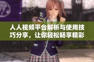 人人视频平台解析与使用技巧分享，让你轻松畅享精彩影视内容