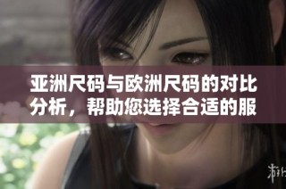 亚洲尺码与欧洲尺码的对比分析，帮助您选择合适的服装尺码