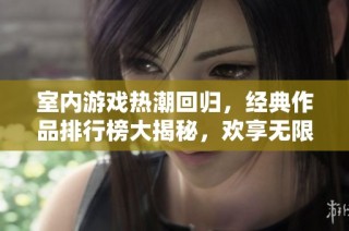 室内游戏热潮回归，经典作品排行榜大揭秘，欢享无限乐趣
