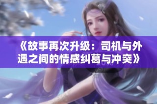 《故事再次升级：司机与外遇之间的情感纠葛与冲突》