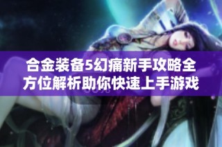 合金装备5幻痛新手攻略全方位解析助你快速上手游戏技巧与策略