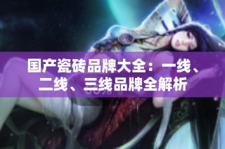 国产瓷砖品牌大全：一线、二线、三线品牌全解析