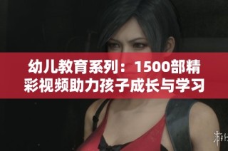 幼儿教育系列：1500部精彩视频助力孩子成长与学习