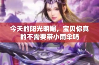 今天的阳光明媚，宝贝你真的不需要带小雨伞吗