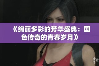 《绚丽多彩的芳华盛典：国色传奇的青春岁月》