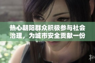 热心朝阳群众积极参与社会治理，为城市安全贡献一份力量