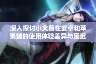 深入探讨小火箭在安卓和苹果端的使用体验差异与延迟测试方法解析