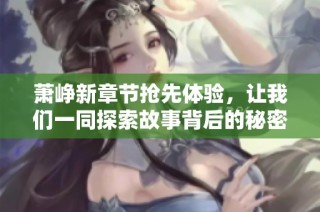 萧峥新章节抢先体验，让我们一同探索故事背后的秘密