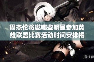 周杰伦将邀哪些明星参加英雄联盟比赛活动时间安排揭秘
