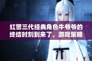 红警三代经典角色牛爷爷的终结时刻到来了，游戏策略新篇章展现精彩对决