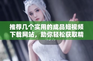 推荐几个实用的成品短视频下载网站，助你轻松获取精彩内容
