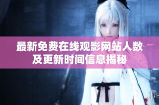 最新免费在线观影网站人数及更新时间信息揭秘