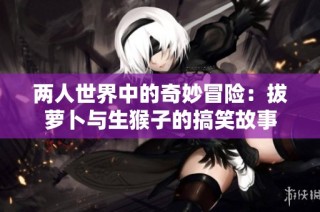 两人世界中的奇妙冒险：拔萝卜与生猴子的搞笑故事