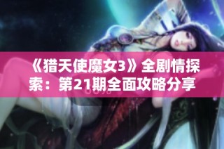 《猎天使魔女3》全剧情探索：第21期全面攻略分享