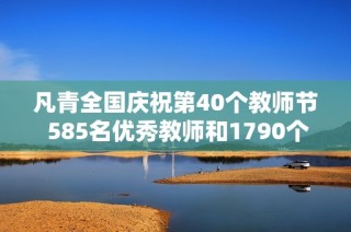 凡青全国庆祝第40个教师节 585名优秀教师和1790个单位获表彰