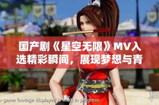 国产剧《星空无限》MV入选精彩瞬间，展现梦想与青春的交织