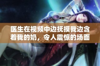 医生在视频中边抚摸我边含着我的奶，令人震惊的场面揭晓真相