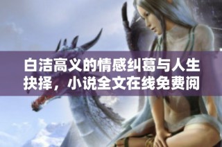 白洁高义的情感纠葛与人生抉择，小说全文在线免费阅读推荐