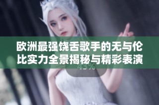 欧洲最强饶舌歌手的无与伦比实力全景揭秘与精彩表演汇总